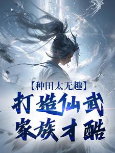 种田太无趣，打造仙武家族才酷精彩章节在线免费阅读（夏言童颖月）