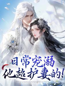 日常宠溺，他超护妻的！小说最新章节在哪里可以免费看