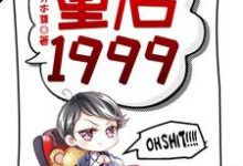 重启1999免费阅读，赵江河吴晓燕大结局无弹窗-筷子文学