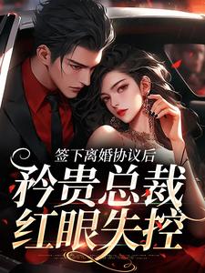 签下离婚协议后，矜贵总裁红眼失控小说最新章节在哪里可以免费看