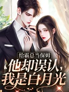 给霸总当保姆，他却误认我是白月光最新章节给霸总当保姆，他却误认我是白月光在线阅读