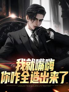 我就嘴嗨，你咋全造出来了最新章节我就嘴嗨，你咋全造出来了在线阅读