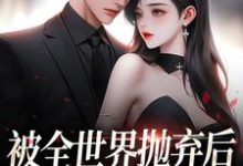 小说被全世界抛弃后,他救我出深渊主角连祁华西楼免费阅读-筷子文学