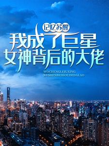 记忆苏醒，我成了巨星女神背后的大佬（林舟苏青梅）最新章节免费阅读