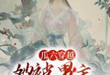 瓜六穿越,她被男主掐腰宠免费阅读,瓜六零零八大结局无弹窗-筷子文学