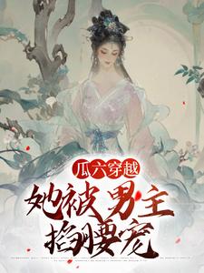 瓜六穿越，她被男主掐腰宠免费阅读，瓜六零零八大结局无弹窗