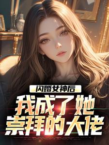 闪婚女神后，我成了她崇拜的大佬（李鲤刘一菲）最新章节免费在线阅读