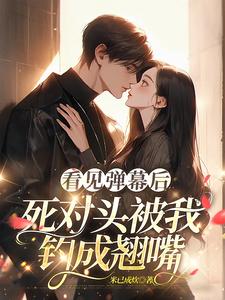 看见弹幕后，死对头被我钓成翘嘴在线看，温絮顾黎川小说大结局在哪免费看