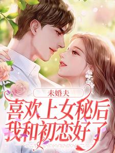 未婚夫喜欢上女秘后，我和初恋好了小说最新章节在哪里可以免费看