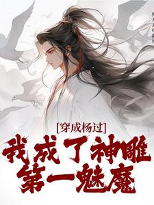 穿成杨过，我成了神雕第一魅魔热门小说(杨过黄蓉)在线阅读无弹窗