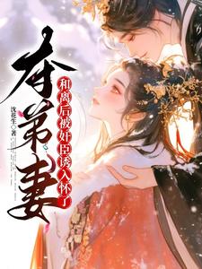 夺弟妻：和离后被奸臣诱入怀了（姜明月沈裴灼）最新章节免费阅读
