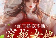 蛇王娇宠不断,穿越女她逃不掉最新章节蛇王娇宠不断,穿越女她逃不掉在线阅读-筷子文学