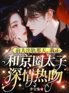 前夫出轨那天，我正和京圈太子深情热吻最新章节前夫出轨那天，我正和京圈太子深情热吻在线阅读