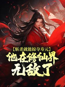 斩杀就能掠夺寿元，他在修仙界无敌了（杜天乐）最新章节在线阅读