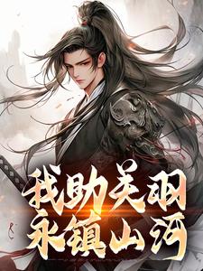 我助关羽永镇山河完结版关羽关兴免费阅读大结局