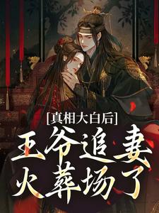 求助这本真相大白后，王爷追妻火葬场了小说在哪里可以看完结版