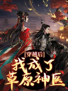 穿越后，我成了草原神医精彩章节在线免费阅读（林嘉言察哈尔）