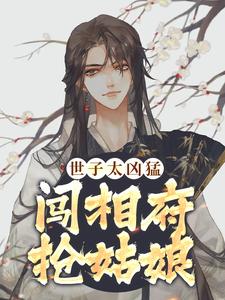 世子太凶猛：闯相府抢姑娘最新章节世子太凶猛：闯相府抢姑娘在线阅读