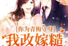 求助这本你为青梅守身，我改嫁糙汉你哭啥小说在哪里可以看完结版-筷子文学