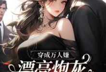 穿成万人嫌，漂亮炮灰被反派强充小说最新章节在哪里可以免费看-筷子文学