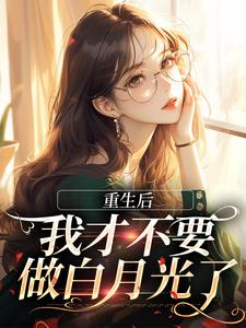 重生后，我才不要做白月光了小说最新章节在哪里可以免费看