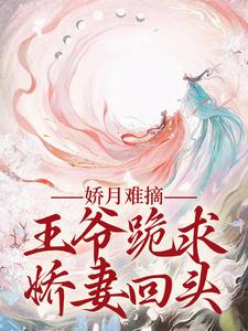 娇月难摘：王爷跪求娇妻回头最新章节娇月难摘：王爷跪求娇妻回头在线阅读