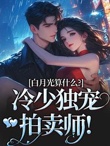 完结版白月光算什么？冷少独宠拍卖师！在哪免费看，宋词慕景川小说在线阅读