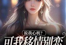 (全文)说我心机？可我移情别恋他咋慌了姜柒丞妄最新完结小说说我心机？可我移情别恋他咋慌了免费小说全本-筷子文学