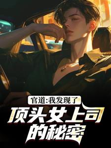 (全文)官道：我发现了顶头女上司的秘密（徐青胡丽娜）全本书籍阅读官道：我发现了顶头女上司的秘密免费小说全本