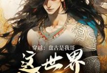 穿越：盘古是我哥，这世界我来继承洪渊盘古免费小说穿越：盘古是我哥，这世界我来继承推荐完结小说-筷子文学