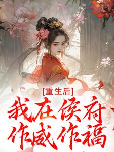 (全文)重生后，我在侯府作威作福热门小说排行榜，重生后，我在侯府作威作福江杳谢元祁全章小说阅读