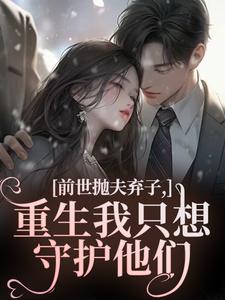 前世抛夫弃子，重生我只想守护他们林栀顾征完结小说推荐前世抛夫弃子，重生我只想守护他们全本书籍阅读