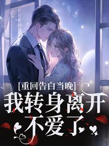 重回告白当晚，我转身离开不爱了完整版小说重回告白当晚，我转身离开不爱了(沈茉莉傅烬)全章小说阅读