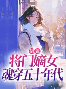 倒霉将门嫡女魂穿五十年代推荐完结小说，倒霉将门嫡女魂穿五十年代苏悦李向北免费小说全本
