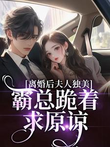 (全文)离婚后夫人独美，霸总跪着求原谅（路樱金北周）免费小说离婚后夫人独美，霸总跪着求原谅试读更新章节
