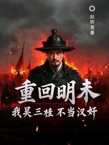 (全文)重回明末，我吴三桂不当汉奸（吴三桂吴梦玲）免费小说重回明末，我吴三桂不当汉奸试读更新章节