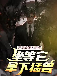 开局收服大老虎，坐等它拿下猛兽崔牛热门小说排行榜开局收服大老虎，坐等它拿下猛兽免费小说
