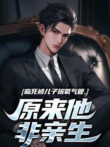 临死被儿子拔氧气管，原来他非亲生最新章节阅读临死被儿子拔氧气管，原来他非亲生(林子阳)试读更新章节