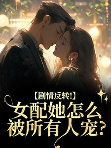 剧情反转！女配她怎么被所有人宠？完整版小说，剧情反转！女配她怎么被所有人宠？明酌谢汜全章小说阅读