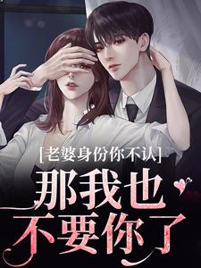 老婆身份你不认？那我也不要你了江南谢清舟免费小说老婆身份你不认？那我也不要你了推荐完结小说