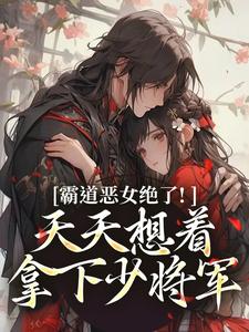 霸道恶女绝了！天天想着拿下少将军卫澜昱陈淮秀免费小说霸道恶女绝了！天天想着拿下少将军推荐完结小说