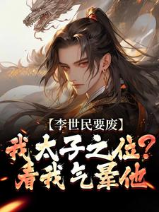 李世民要废我太子之位？看我气晕他（李承乾李世民）全章小说阅读
