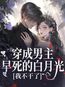 (全文)穿成男主早死的白月光？我不干了（谢观砚林茉）免费小说穿成男主早死的白月光？我不干了试读更新章节