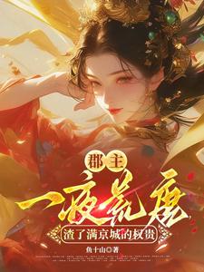 郡主一夜荒唐，渣了满京城的权贵完整版小说，郡主一夜荒唐，渣了满京城的权贵穆长安宋律全章小说阅读