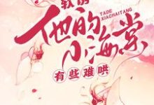 软诱！他的小海棠有些难哄（白棠）全本书籍阅读软诱！他的小海棠有些难哄完整版小说-筷子文学