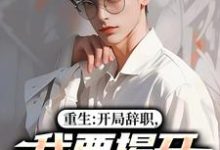 (全文)重生：开局辞职，我要揭开遮羞布陈知行周若璃最新完结小说重生：开局辞职，我要揭开遮羞布免费阅读-筷子文学