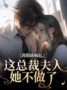 离婚就崛起，这总裁夫人她不做了完整版小说，离婚就崛起，这总裁夫人她不做了苏心瑶南羽陌试读更新章节