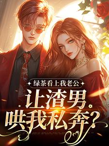 (全文)绿茶看上我老公，让渣男哄我私奔？（沈延仲舒玉兰）试读更新章节绿茶看上我老公，让渣男哄我私奔？免费小说