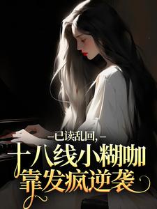 已读乱回，十八线小糊咖靠发疯逆袭俞橙苏珩完结小说推荐已读乱回，十八线小糊咖靠发疯逆袭全本书籍阅读