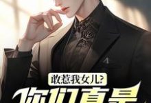 (全文)敢惹我女儿？你们真是找死（秦战）免费小说敢惹我女儿？你们真是找死试读更新章节-筷子文学